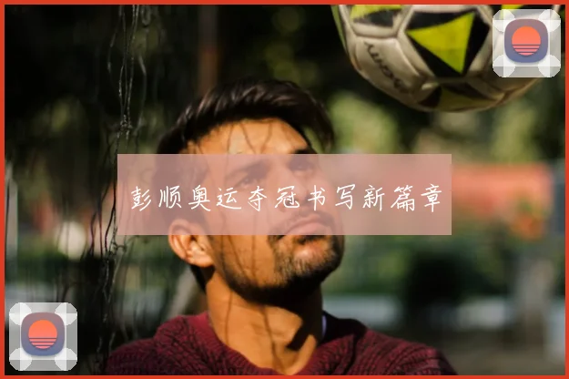 彭顺奥运夺冠书写新篇章