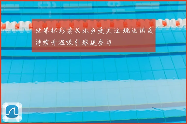 世界杯彩票买比分受关注 玩法热度持续升温吸引球迷参与