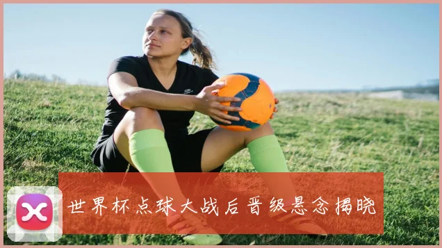 世界杯点球大战后晋级悬念揭晓