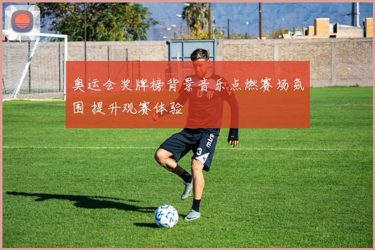 奥运会奖牌榜背景音乐点燃赛场氛围 提升观赛体验
