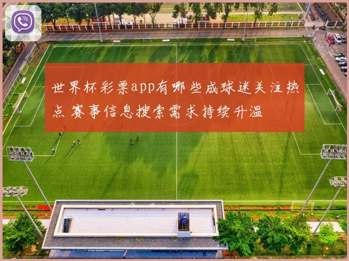 世界杯彩票app有哪些成球迷关注热点 赛事信息搜索需求持续升温