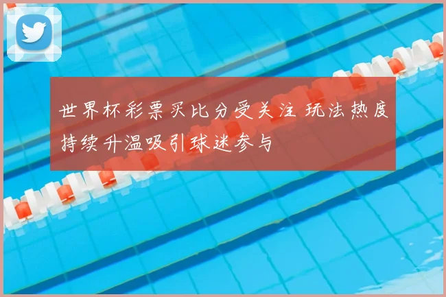 世界杯彩票买比分受关注 玩法热度持续升温吸引球迷参与