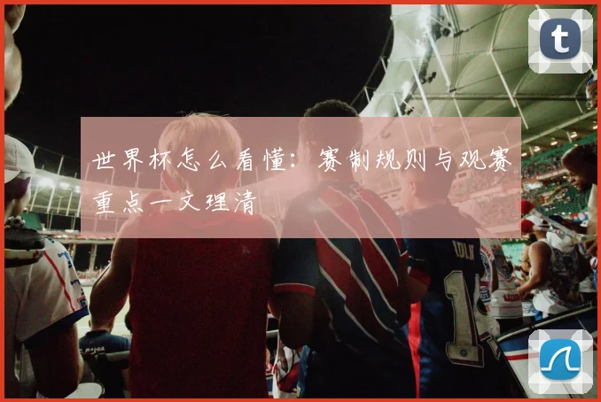 世界杯怎么看懂:赛制规则与观赛重点一文理清